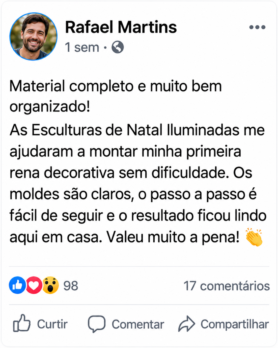 Depoimento de Rafael Martins: Material completo e muito bem organizado! As Esculturas de Natal Iluminadas me ajudaram a montar minha primeira rena decorativa sem dificuldade. Os moldes são claros, o passo a passo é fácil de seguir e o resultado ficou lindo aqui em casa. Valeu muito a pena!